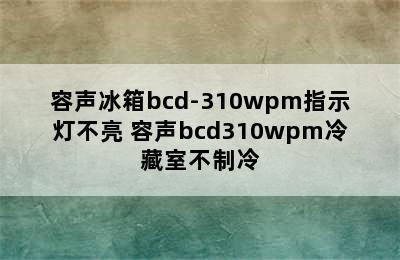 容声冰箱bcd-310wpm指示灯不亮 容声bcd310wpm冷藏室不制冷